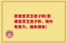 恩康堂灵芝孢子粉(恩康堂灵芝孢子粉，提升免疫力，强身健体)