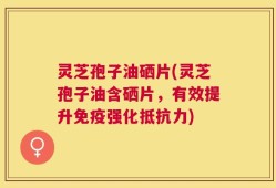 灵芝孢子油硒片(灵芝孢子油含硒片，有效提升免疫强化抵抗力)