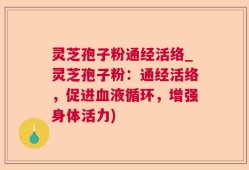 灵芝孢子粉通经活络_灵芝孢子粉：通经活络，促进血液循环，增强身体活力)