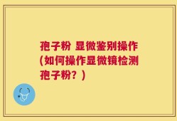 孢子粉 显微鉴别操作(如何操作显微镜检测孢子粉？)