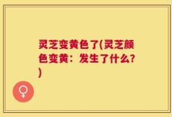 灵芝变黄色了(灵芝颜色变黄：发生了什么？)