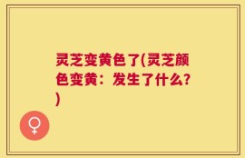 灵芝变黄色了(灵芝颜色变黄：发生了什么？)