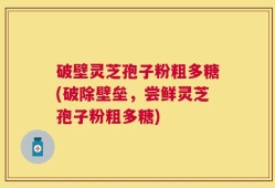 破壁灵芝孢子粉粗多糖(破除壁垒，尝鲜灵芝孢子粉粗多糖)