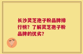 长沙灵芝孢子粉品牌排行榜？了解灵芝孢子粉品牌的优劣？