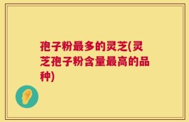 孢子粉最多的灵芝(灵芝孢子粉含量最高的品种)