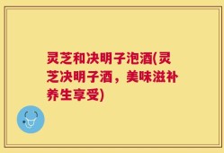 灵芝和决明子泡酒(灵芝决明子酒，美味滋补养生享受)