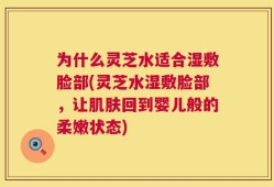 为什么灵芝水适合湿敷脸部(灵芝水湿敷脸部，让肌肤回到婴儿般的柔嫩状态)