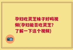 孕妇吃灵芝妹子好吗视频(孕妇能否吃灵芝？了解一下这个视频)