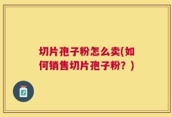 切片孢子粉怎么卖(如何销售切片孢子粉？)
