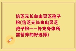 信芝元长白山灵芝孢子粉(信芝元长白山灵芝孢子粉——补充身体所需营养的好选择)