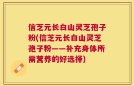 信芝元长白山灵芝孢子粉(信芝元长白山灵芝孢子粉——补充身体所需营养的好选择)