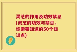灵芝的作用及功效禁忌(灵芝的功效与禁忌，你需要知道的50个知识点)