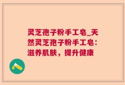 灵芝孢子粉手工皂_天然灵芝孢子粉手工皂：滋养肌肤，提升健康