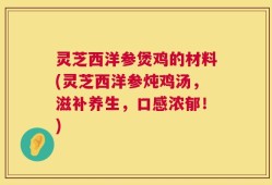 灵芝西洋参煲鸡的材料(灵芝西洋参炖鸡汤，滋补养生，口感浓郁！)