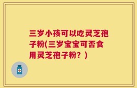 三岁小孩可以吃灵芝孢子粉(三岁宝宝可否食用灵芝孢子粉？)