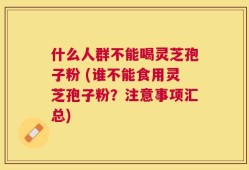 什么人群不能喝灵芝孢子粉 (谁不能食用灵芝孢子粉？注意事项汇总)