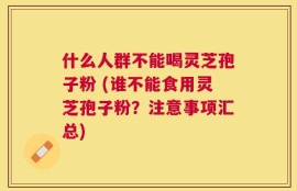 什么人群不能喝灵芝孢子粉 (谁不能食用灵芝孢子粉？注意事项汇总)