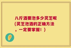 八斤酒要泡多少灵芝呢(灵芝泡酒的正确方法，一定要掌握！)