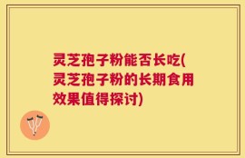 灵芝孢子粉能否长吃(灵芝孢子粉的长期食用效果值得探讨)