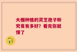 大棚种植的灵芝孢子粉究竟有多好？看完你就懂了