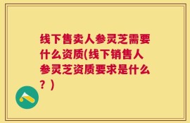 线下售卖人参灵芝需要什么资质(线下销售人参灵芝资质要求是什么？)