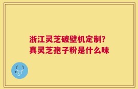 浙江灵芝破壁机定制？真灵芝孢子粉是什么味