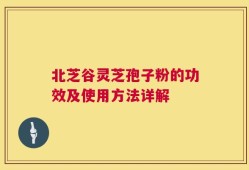 北芝谷灵芝孢子粉的功效及使用方法详解