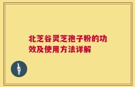 北芝谷灵芝孢子粉的功效及使用方法详解