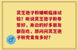 灵芝孢子粉睡眠临床试验？听说灵芝孢子粉非常好，身边的好多朋友都在吃，想问问灵芝孢子粉究竟有多好？