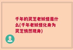 千年的灵芝老妖怪是什么(千年老妖怪化身为灵芝悄然现身)