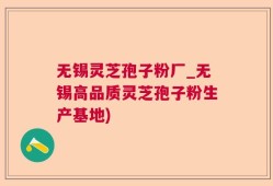 无锡灵芝孢子粉厂_无锡高品质灵芝孢子粉生产基地)