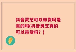 抖音灵芝可以带货吗是真的吗(抖音灵芝真的可以带货吗？)
