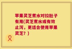 苹果灵芝煮水对拉肚子有用(灵芝煮水或有效止泻，更适合使用苹果灵芝？)