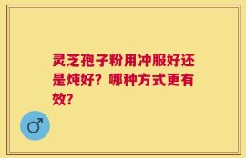 灵芝孢子粉用冲服好还是炖好？哪种方式更有效？