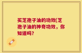 买芝孢子油的功效(芝孢子油的神奇功效，你知道吗？