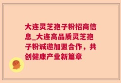 大连灵芝孢子粉招商信息_大连高品质灵芝孢子粉诚邀加盟合作，共创健康产业新篇章