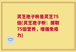 灵芝孢子粉是灵芝75倍(灵芝孢子粉：提取75倍营养，增强免疫力)