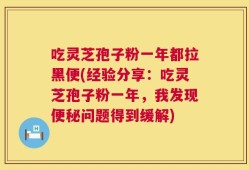吃灵芝孢子粉一年都拉黑便(经验分享：吃灵芝孢子粉一年，我发现便秘问题得到缓解)