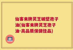 仙客来牌灵芝破壁孢子油(仙客来牌灵芝孢子油-高品质保健佳品)