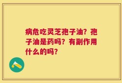 病危吃灵芝孢子油？孢子油是药吗？有副作用什么的吗？