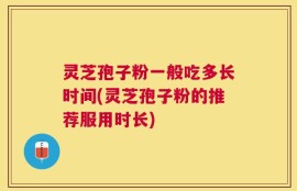灵芝孢子粉一般吃多长时间(灵芝孢子粉的推荐服用时长)