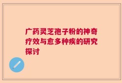广药灵芝孢子粉的神奇疗效与愈多种疾的研究探讨