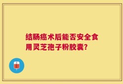结肠癌术后能否安全食用灵芝孢子粉胶囊？
