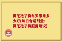 灵芝孢子粉每天服用多少好(每日合适剂量：灵芝孢子粉服用建议)