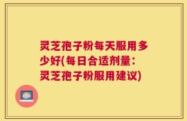 灵芝孢子粉每天服用多少好(每日合适剂量：灵芝孢子粉服用建议)