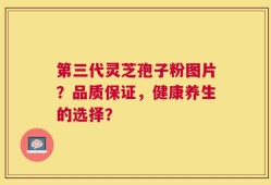 第三代灵芝孢子粉图片？品质保证，健康养生的选择？