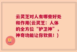 云灵芝对人有哪些好处和作用(云灵芝：人体的全方位“护卫神”，神奇功能让你钦佩！)