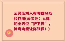 云灵芝对人有哪些好处和作用(云灵芝：人体的全方位“护卫神”，神奇功能让你钦佩！)