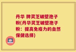 丹华 牌灵芝破壁孢子粉(丹华灵芝破壁孢子粉：提高免疫力的自然保健选择)