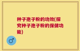 种子孢子粉的功效(探究种子孢子粉的保健功能)